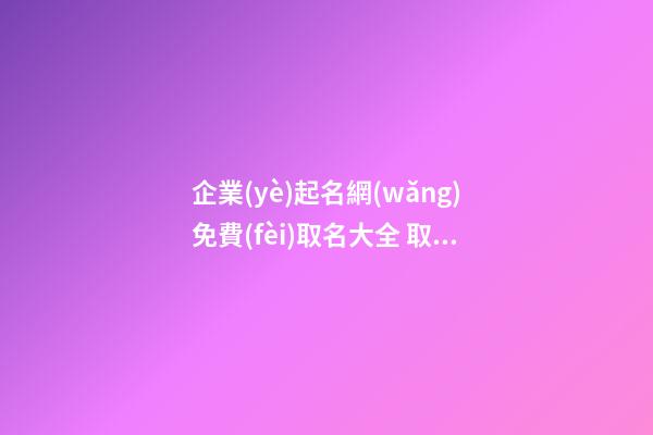 企業(yè)起名網(wǎng)免費(fèi)取名大全 取名公司名稱,起名之家